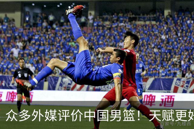 众多外媒评价中国男篮！天赋更好，打法却过时